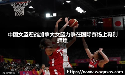 中国女篮迎战加拿大女篮力争在国际赛场上再创辉煌