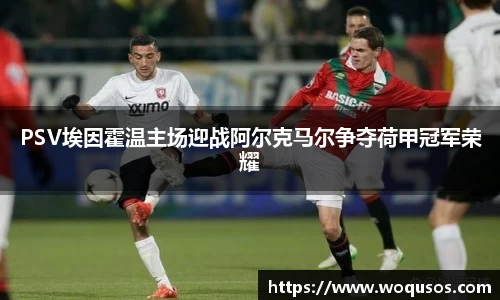 PSV埃因霍温主场迎战阿尔克马尔争夺荷甲冠军荣耀
