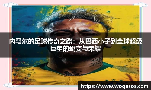 内马尔的足球传奇之路：从巴西小子到全球超级巨星的蜕变与荣耀