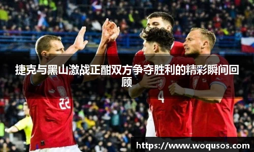 捷克与黑山激战正酣双方争夺胜利的精彩瞬间回顾