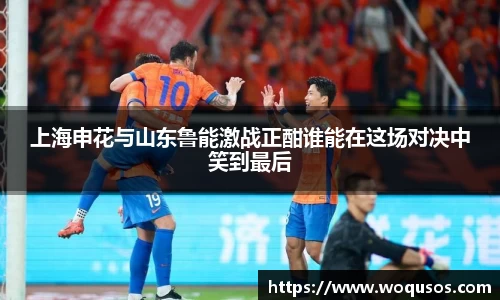 上海申花与山东鲁能激战正酣谁能在这场对决中笑到最后