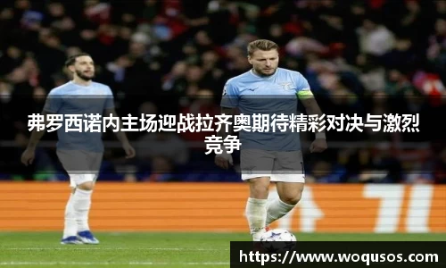 弗罗西诺内主场迎战拉齐奥期待精彩对决与激烈竞争