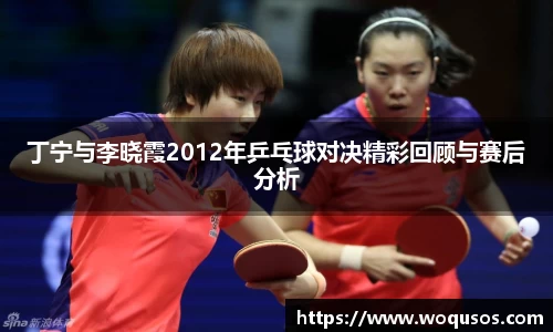 丁宁与李晓霞2012年乒乓球对决精彩回顾与赛后分析